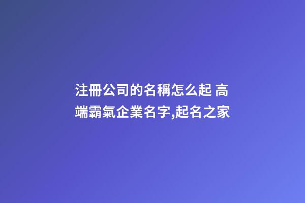 注冊公司的名稱怎么起 高端霸氣企業名字,起名之家-第1張-公司起名-玄機派